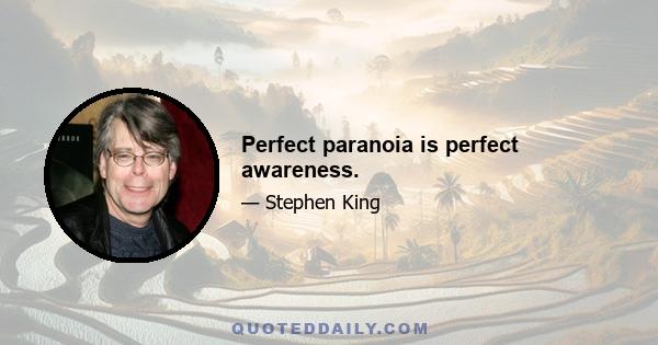 Perfect paranoia is perfect awareness.