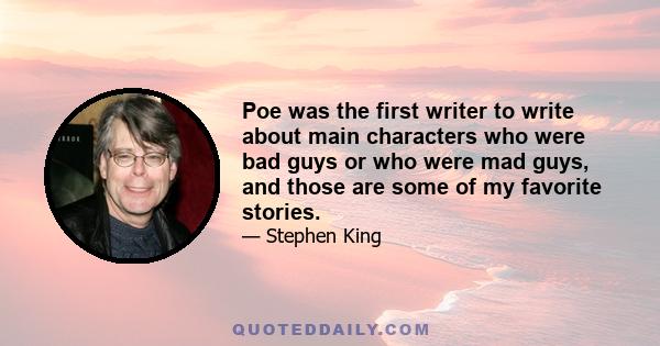 Poe was the first writer to write about main characters who were bad guys or who were mad guys, and those are some of my favorite stories.