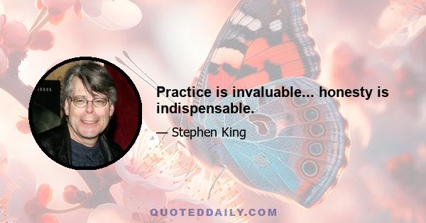 Practice is invaluable... honesty is indispensable.