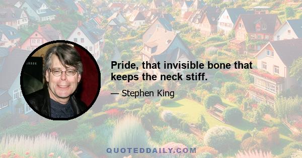 Pride, that invisible bone that keeps the neck stiff.