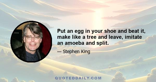 Put an egg in your shoe and beat it, make like a tree and leave, imitate an amoeba and split.