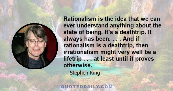 Rationalism is the idea that we can ever understand anything about the state of being. It's a deathtrip. It always has been. . . . And if rationalism is a deathtrip, then irrationalism might very well be a lifetrip . .