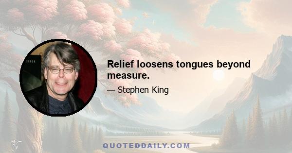 Relief loosens tongues beyond measure.