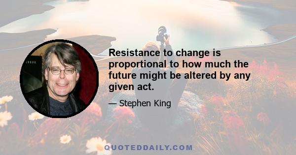 Resistance to change is proportional to how much the future might be altered by any given act.