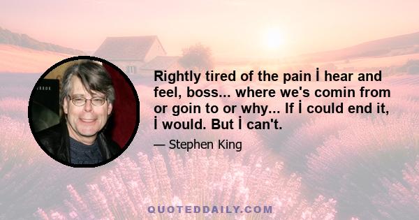 Rightly tired of the pain İ hear and feel, boss... where we's comin from or goin to or why... If İ could end it, İ would. But İ can't.