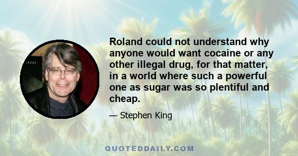 Roland could not understand why anyone would want cocaine or any other illegal drug, for that matter, in a world where such a powerful one as sugar was so plentiful and cheap.