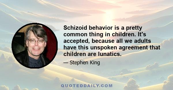 Schizoid behavior is a pretty common thing in children. It's accepted, because all we adults have this unspoken agreement that children are lunatics.