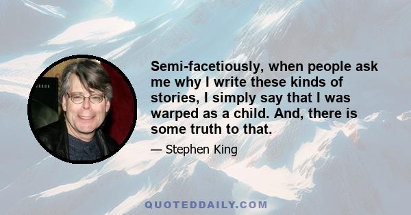 Semi-facetiously, when people ask me why I write these kinds of stories, I simply say that I was warped as a child. And, there is some truth to that.