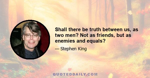 Shall there be truth between us, as two men? Not as friends, but as enemies and equals?