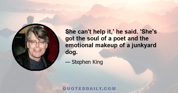 She can't help it,' he said. 'She's got the soul of a poet and the emotional makeup of a junkyard dog.