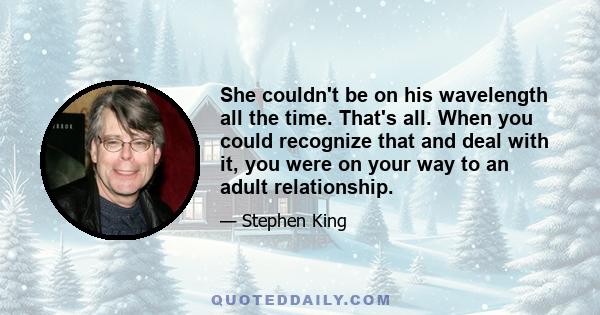 She couldn't be on his wavelength all the time. That's all. When you could recognize that and deal with it, you were on your way to an adult relationship.