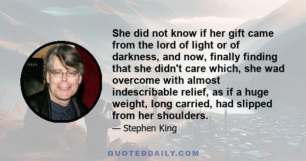 She did not know if her gift came from the lord of light or of darkness, and now, finally finding that she didn't care which, she wad overcome with almost indescribable relief, as if a huge weight, long carried, had