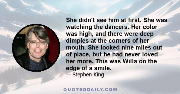 She didn't see him at first. She was watching the dancers. Her color was high, and there were deep dimples at the corners of her mouth. She looked nine miles out of place, but he had never loved her more. This was Willa 