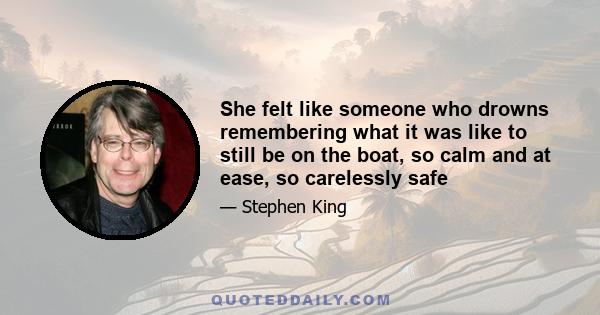 She felt like someone who drowns remembering what it was like to still be on the boat, so calm and at ease, so carelessly safe