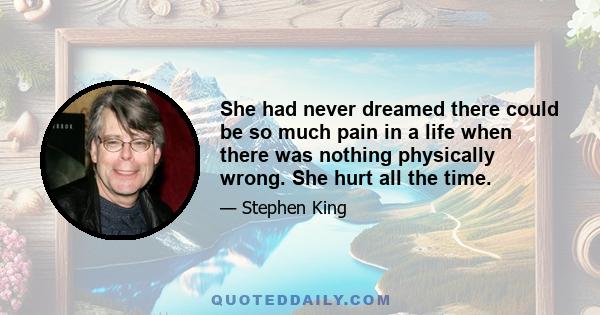 She had never dreamed there could be so much pain in a life when there was nothing physically wrong. She hurt all the time.