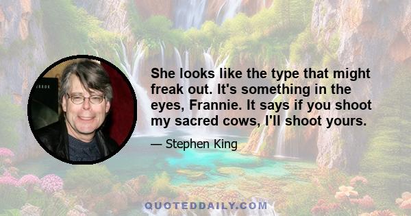 She looks like the type that might freak out. It's something in the eyes, Frannie. It says if you shoot my sacred cows, I'll shoot yours.