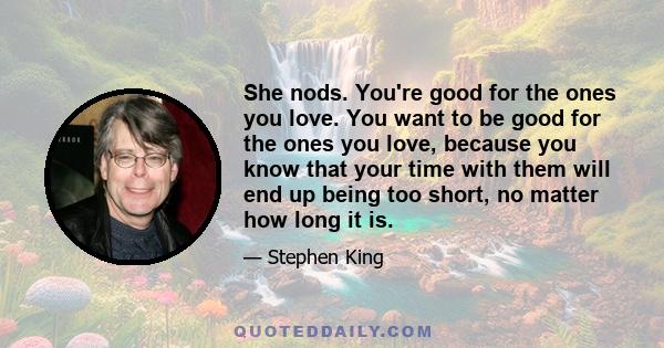 She nods. You're good for the ones you love. You want to be good for the ones you love, because you know that your time with them will end up being too short, no matter how long it is.