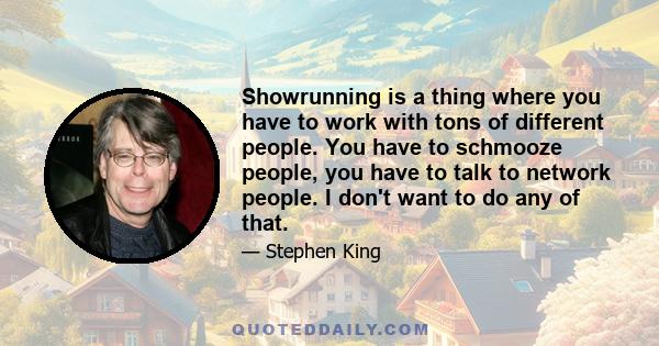 Showrunning is a thing where you have to work with tons of different people. You have to schmooze people, you have to talk to network people. I don't want to do any of that.