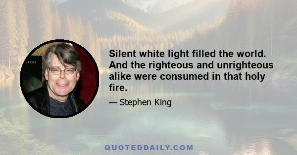 Silent white light filled the world. And the righteous and unrighteous alike were consumed in that holy fire.