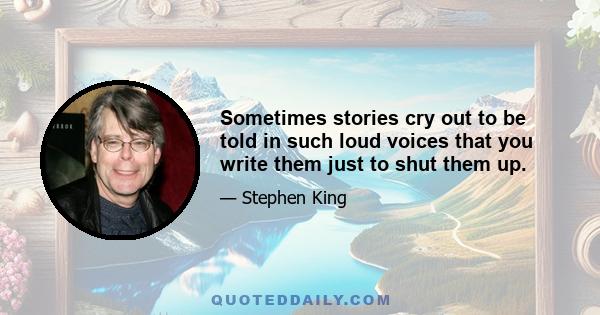 Sometimes stories cry out to be told in such loud voices that you write them just to shut them up.