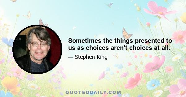 Sometimes the things presented to us as choices aren't choices at all.