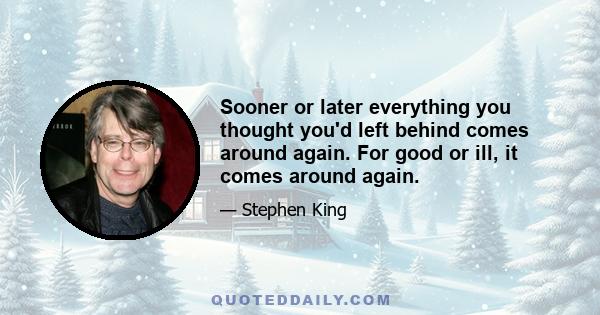 Sooner or later everything you thought you'd left behind comes around again. For good or ill, it comes around again.