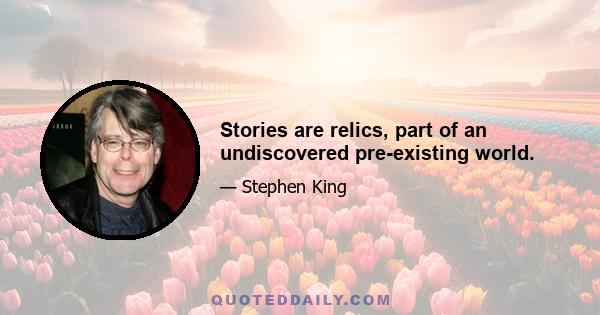 Stories are relics, part of an undiscovered pre-existing world.