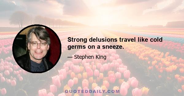 Strong delusions travel like cold germs on a sneeze.