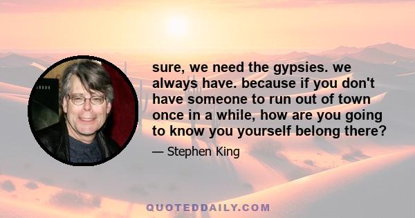 sure, we need the gypsies. we always have. because if you don't have someone to run out of town once in a while, how are you going to know you yourself belong there?