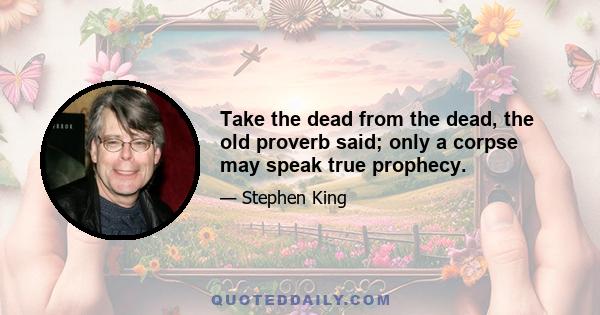 Take the dead from the dead, the old proverb said; only a corpse may speak true prophecy.