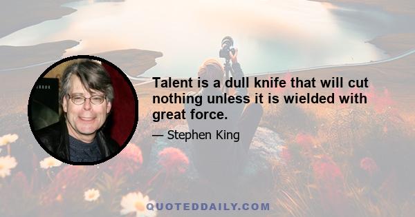 Talent is a dull knife that will cut nothing unless it is wielded with great force.