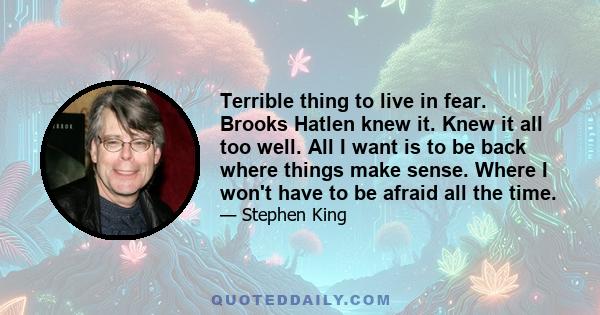 Terrible thing to live in fear. Brooks Hatlen knew it. Knew it all too well. All I want is to be back where things make sense. Where I won't have to be afraid all the time.