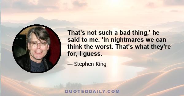 That's not such a bad thing,' he said to me. 'In nightmares we can think the worst. That's what they're for, I guess.