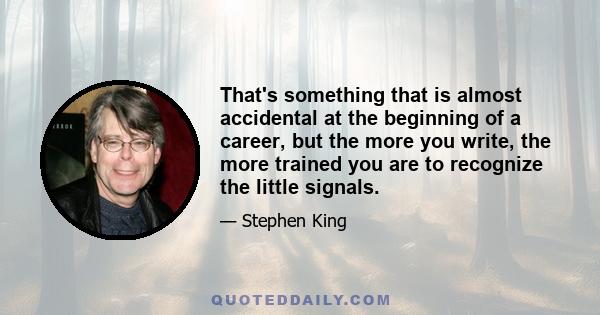 That's something that is almost accidental at the beginning of a career, but the more you write, the more trained you are to recognize the little signals.