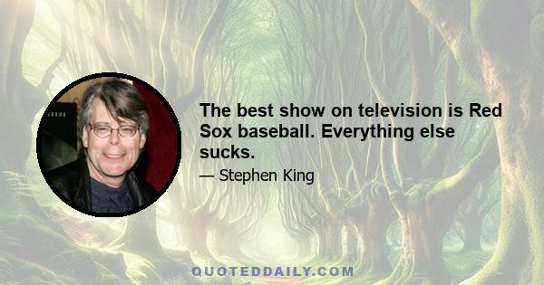 The best show on television is Red Sox baseball. Everything else sucks.