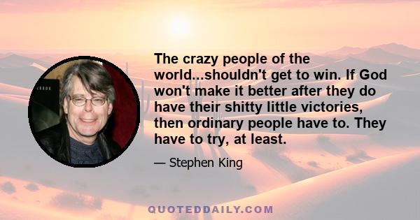 The crazy people of the world...shouldn't get to win. If God won't make it better after they do have their shitty little victories, then ordinary people have to. They have to try, at least.