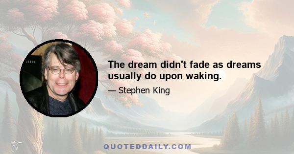 The dream didn't fade as dreams usually do upon waking.