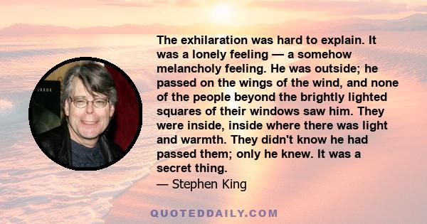 The exhilaration was hard to explain. It was a lonely feeling — a somehow melancholy feeling. He was outside; he passed on the wings of the wind, and none of the people beyond the brightly lighted squares of their