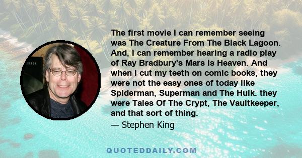 The first movie I can remember seeing was The Creature From The Black Lagoon. And, I can remember hearing a radio play of Ray Bradbury's Mars Is Heaven. And when I cut my teeth on comic books, they were not the easy