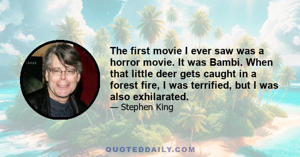 The first movie I ever saw was a horror movie. It was Bambi. When that little deer gets caught in a forest fire, I was terrified, but I was also exhilarated.