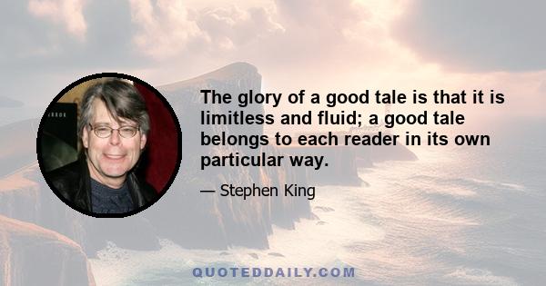 The glory of a good tale is that it is limitless and fluid; a good tale belongs to each reader in its own particular way.