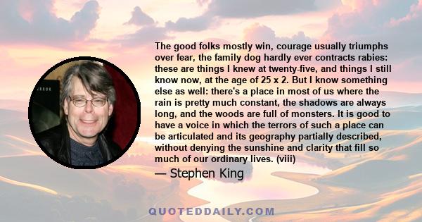 The good folks mostly win, courage usually triumphs over fear, the family dog hardly ever contracts rabies: these are things I knew at twenty-five, and things I still know now, at the age of 25 x 2. But I know something 