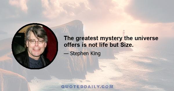 The greatest mystery the universe offers is not life but Size.