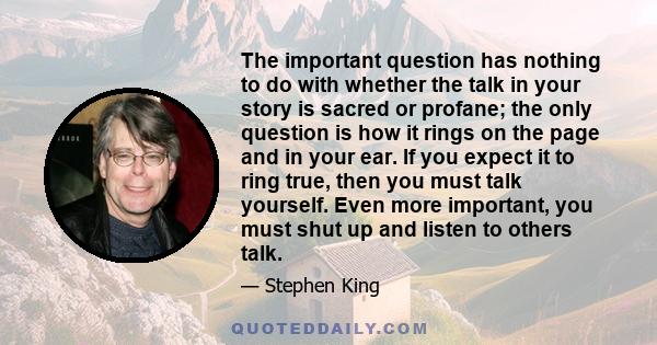 The important question has nothing to do with whether the talk in your story is sacred or profane; the only question is how it rings on the page and in your ear. If you expect it to ring true, then you must talk