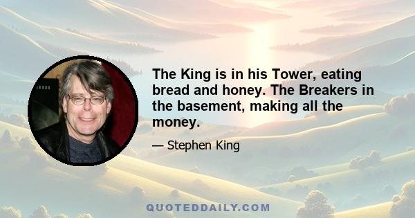 The King is in his Tower, eating bread and honey. The Breakers in the basement, making all the money.