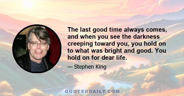 The last good time always comes, and when you see the darkness creeping toward you, you hold on to what was bright and good. You hold on for dear life.