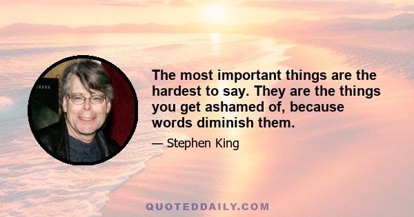 The most important things are the hardest to say. They are the things you get ashamed of, because words diminish them.