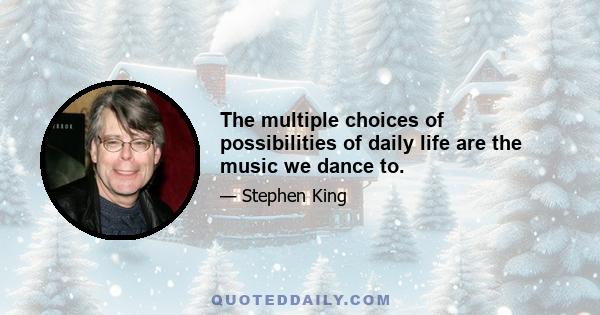 The multiple choices of possibilities of daily life are the music we dance to.