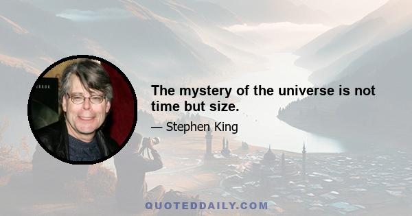 The mystery of the universe is not time but size.