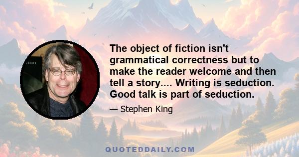 The object of fiction isn't grammatical correctness but to make the reader welcome and then tell a story.... Writing is seduction. Good talk is part of seduction.